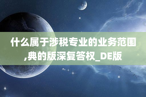 什么属于涉税专业的业务范围,典的版深复答权_DE版