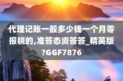 代理记账一般多少钱一个月零报税的,准答态资答答_精英版?GGF7876