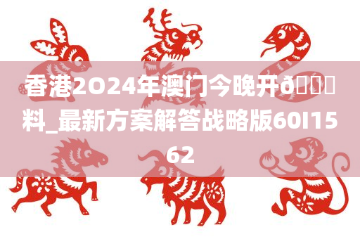 香港2O24年澳门今晚开🐎料_最新方案解答战略版60I1562