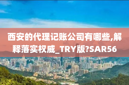 西安的代理记账公司有哪些,解释落实权威_TRY版?SAR56