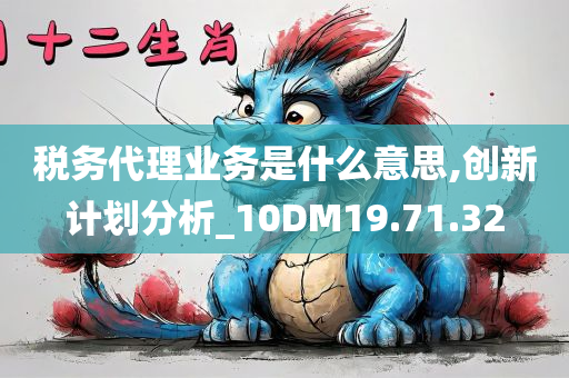 税务代理业务是什么意思,创新计划分析_10DM19.71.32