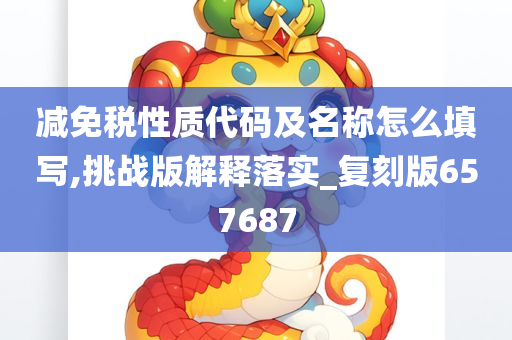 减免税性质代码及名称怎么填写,挑战版解释落实_复刻版657687