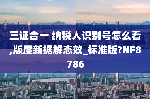 三证合一 纳税人识别号怎么看,版度新据解态效_标准版?NF8786