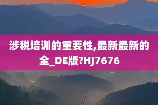 涉税培训的重要性,最新最新的全_DE版?HJ7676