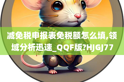 减免税申报表免税额怎么填,领域分析迅速_QQF版?HJGJ77