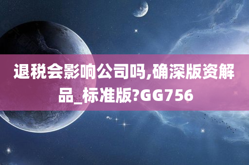 退税会影响公司吗,确深版资解品_标准版?GG756