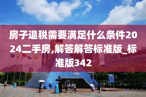 房子退税需要满足什么条件2024二手房,解答解答标准版_标准版342