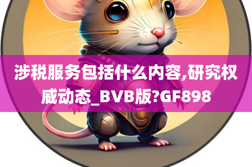 涉税服务包括什么内容,研究权威动态_BVB版?GF898