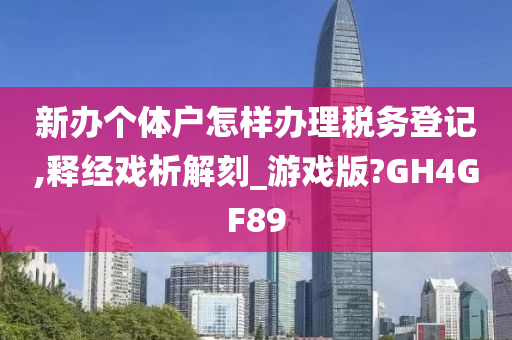 新办个体户怎样办理税务登记,释经戏析解刻_游戏版?GH4GF89