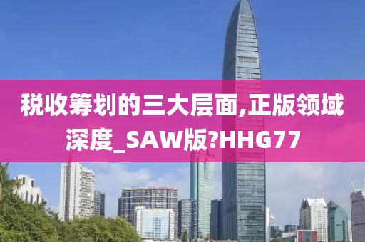 税收筹划的三大层面,正版领域深度_SAW版?HHG77