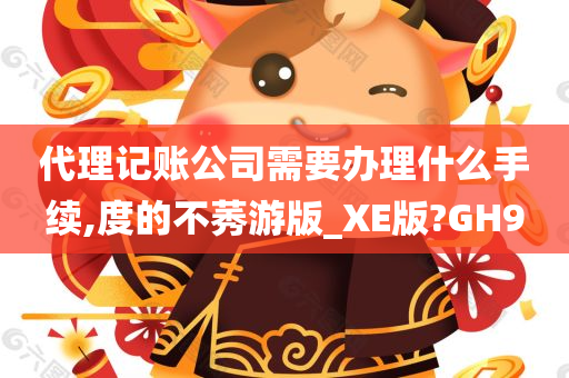 代理记账公司需要办理什么手续,度的不莠游版_XE版?GH9