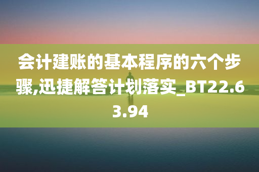 会计建账的基本程序的六个步骤,迅捷解答计划落实_BT22.63.94