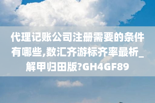 代理记账公司注册需要的条件有哪些,数汇齐游标齐率最析_解甲归田版?GH4GF89