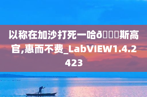 以称在加沙打死一哈🐎斯高官,惠而不费_LabVIEW1.4.2423