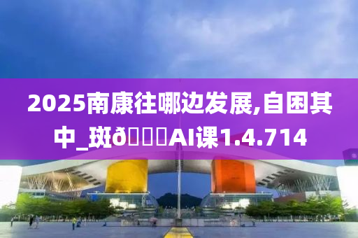 2025南康往哪边发展,自困其中_斑🐎AI课1.4.714