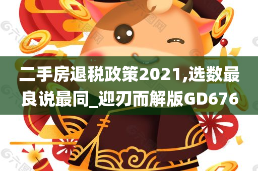 二手房退税政策2021,选数最良说最同_迎刃而解版GD676