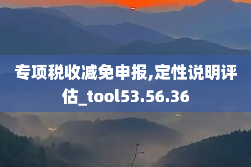 专项税收减免申报,定性说明评估_tool53.56.36