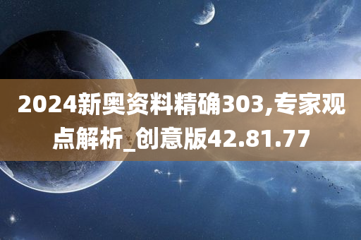 2024新奥资料精确303,专家观点解析_创意版42.81.77