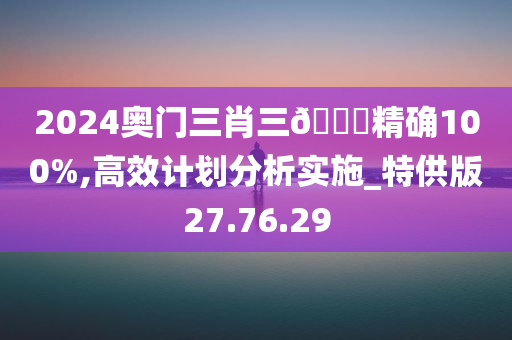 2024奥门三肖三🐎精确100%,高效计划分析实施_特供版27.76.29