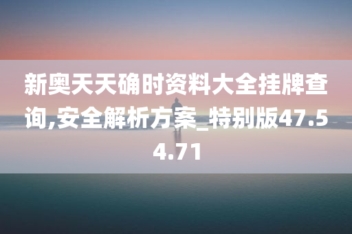 新奥天天确时资料大全挂牌查询,安全解析方案_特别版47.54.71