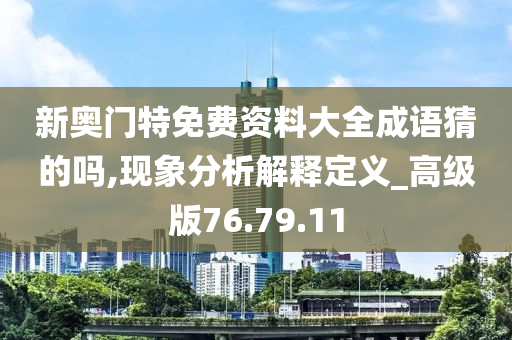 新奥门特免费资料大全成语猜的吗,现象分析解释定义_高级版76.79.11