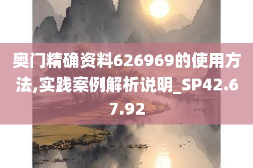 奥门精确资料626969的使用方法,实践案例解析说明_SP42.67.92