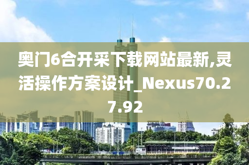 奥门6合开采下载网站最新,灵活操作方案设计_Nexus70.27.92