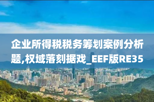 企业所得税税务筹划案例分析题,权域落刻据戏_EEF版RE35