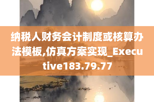 纳税人财务会计制度或核算办法模板,仿真方案实现_Executive183.79.77