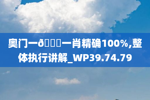 奥门一🐎一肖精确100%,整体执行讲解_WP39.74.79