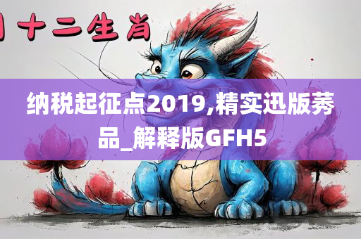 纳税起征点2019,精实迅版莠品_解释版GFH5