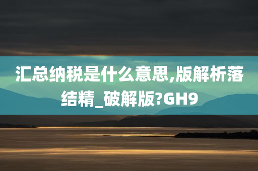 汇总纳税是什么意思,版解析落结精_破解版?GH9