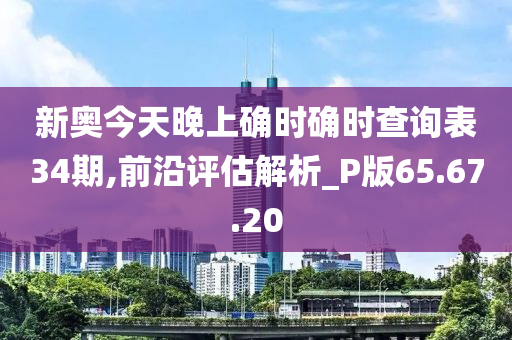 新奥今天晚上确时确时查询表34期,前沿评估解析_P版65.67.20