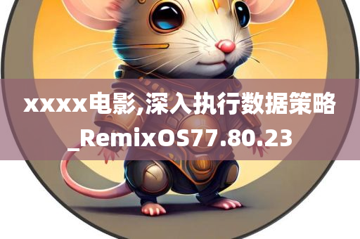 xxxx电影,深入执行数据策略_RemixOS77.80.23