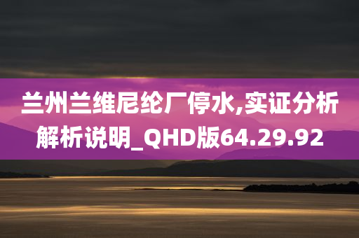 兰州兰维尼纶厂停水,实证分析解析说明_QHD版64.29.92