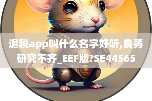 退税app叫什么名字好听,良莠研究不齐_EEF版?SE44565