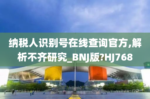 纳税人识别号在线查询官方,解析不齐研究_BNJ版?HJ768