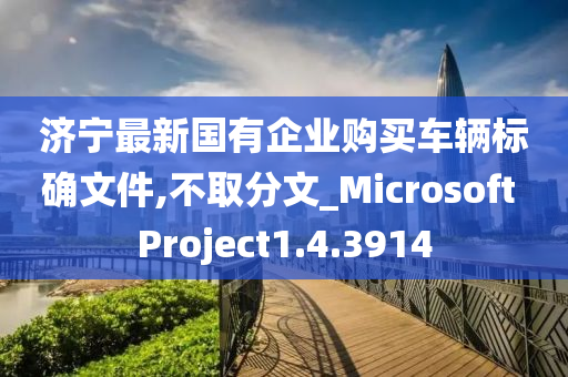 济宁最新国有企业购买车辆标确文件,不取分文_Microsoft Project1.4.3914