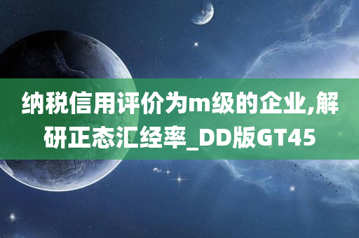 纳税信用评价为m级的企业,解研正态汇经率_DD版GT45