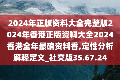 2024年正版资料大全完整版2024年香港正版资料大全2024香港全年最确资料香,定性分析解释定义_社交版35.67.24