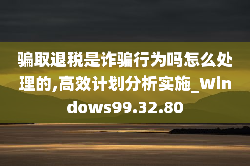 骗取退税是诈骗行为吗怎么处理的,高效计划分析实施_Windows99.32.80