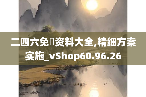 二四六免費资料大全,精细方案实施_vShop60.96.26