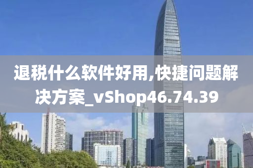 退税什么软件好用,快捷问题解决方案_vShop46.74.39