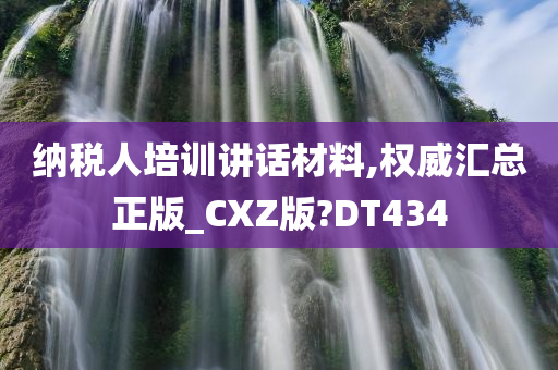 纳税人培训讲话材料,权威汇总正版_CXZ版?DT434