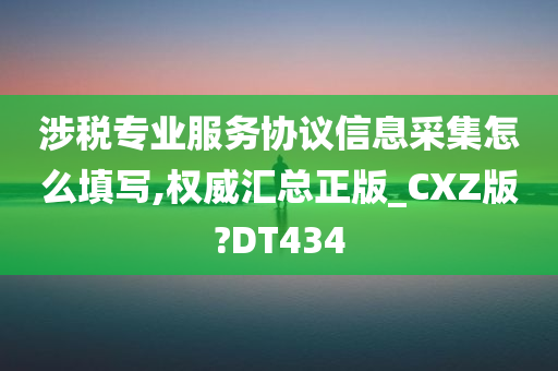 涉税专业服务协议信息采集怎么填写,权威汇总正版_CXZ版?DT434