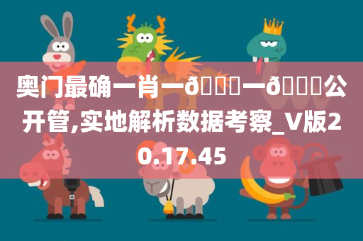 奥门最确一肖一🐎一🐎公开管,实地解析数据考察_V版20.17.45