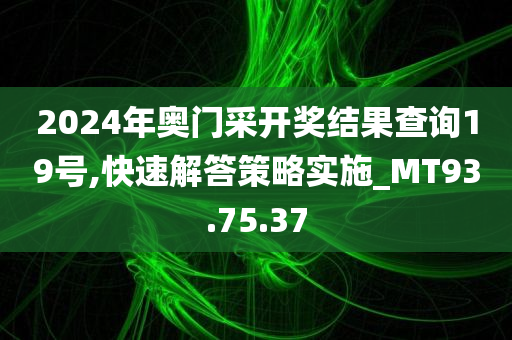 2024年奥门采开奖结果查询19号,快速解答策略实施_MT93.75.37