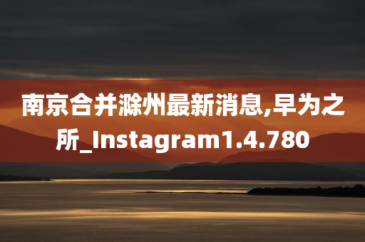 南京合并滁州最新消息,早为之所_Instagram1.4.780