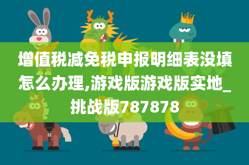 增值税减免税申报明细表没填怎么办理,游戏版游戏版实地_挑战版787878