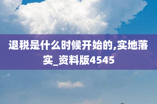 退税是什么时候开始的,实地落实_资料版4545